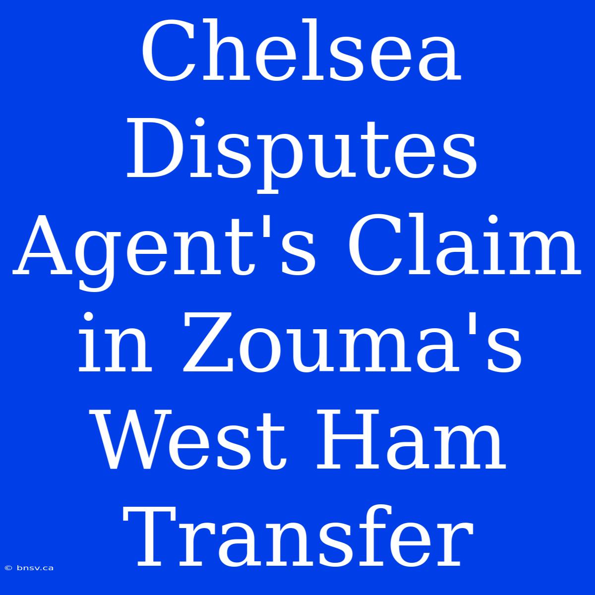 Chelsea Disputes Agent's Claim In Zouma's West Ham Transfer