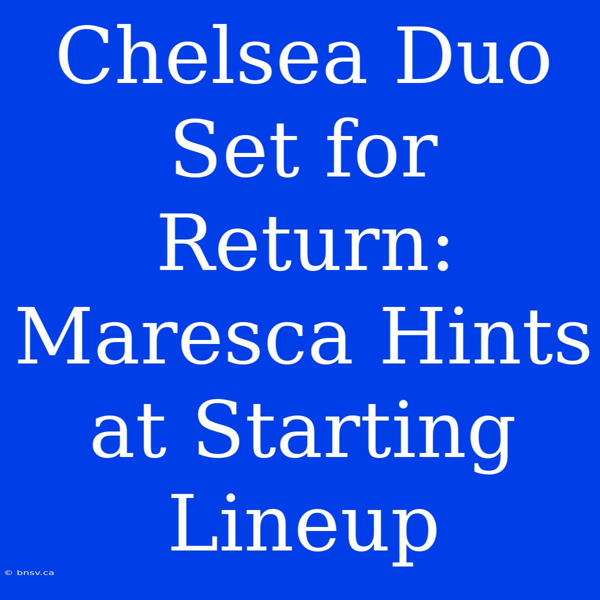 Chelsea Duo Set For Return: Maresca Hints At Starting Lineup