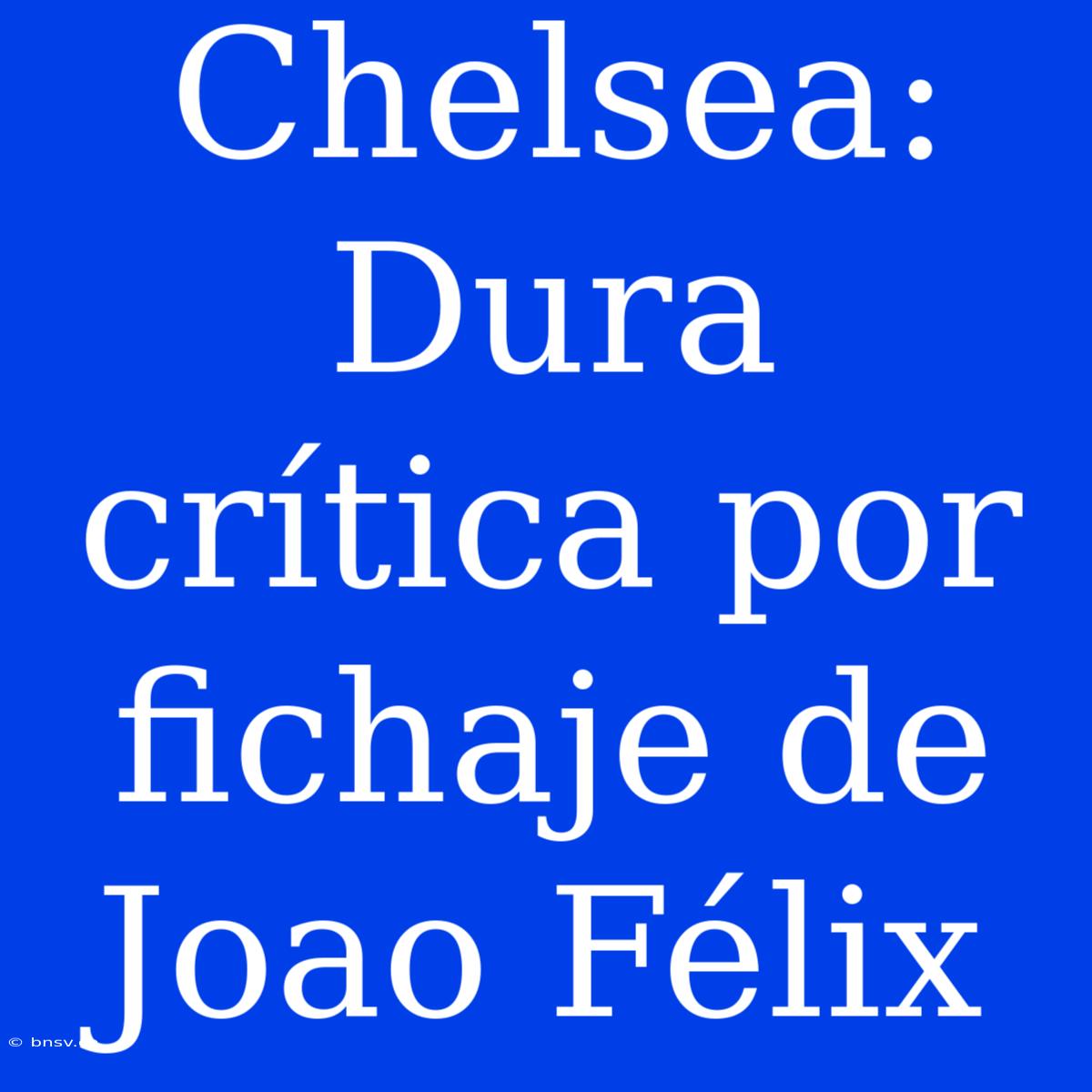 Chelsea: Dura Crítica Por Fichaje De Joao Félix