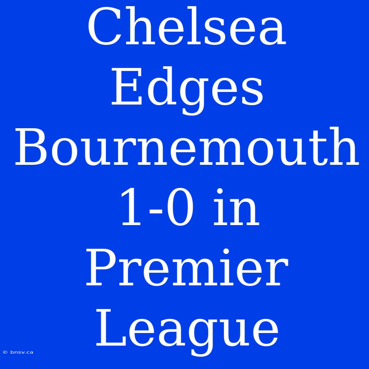 Chelsea Edges Bournemouth 1-0 In Premier League