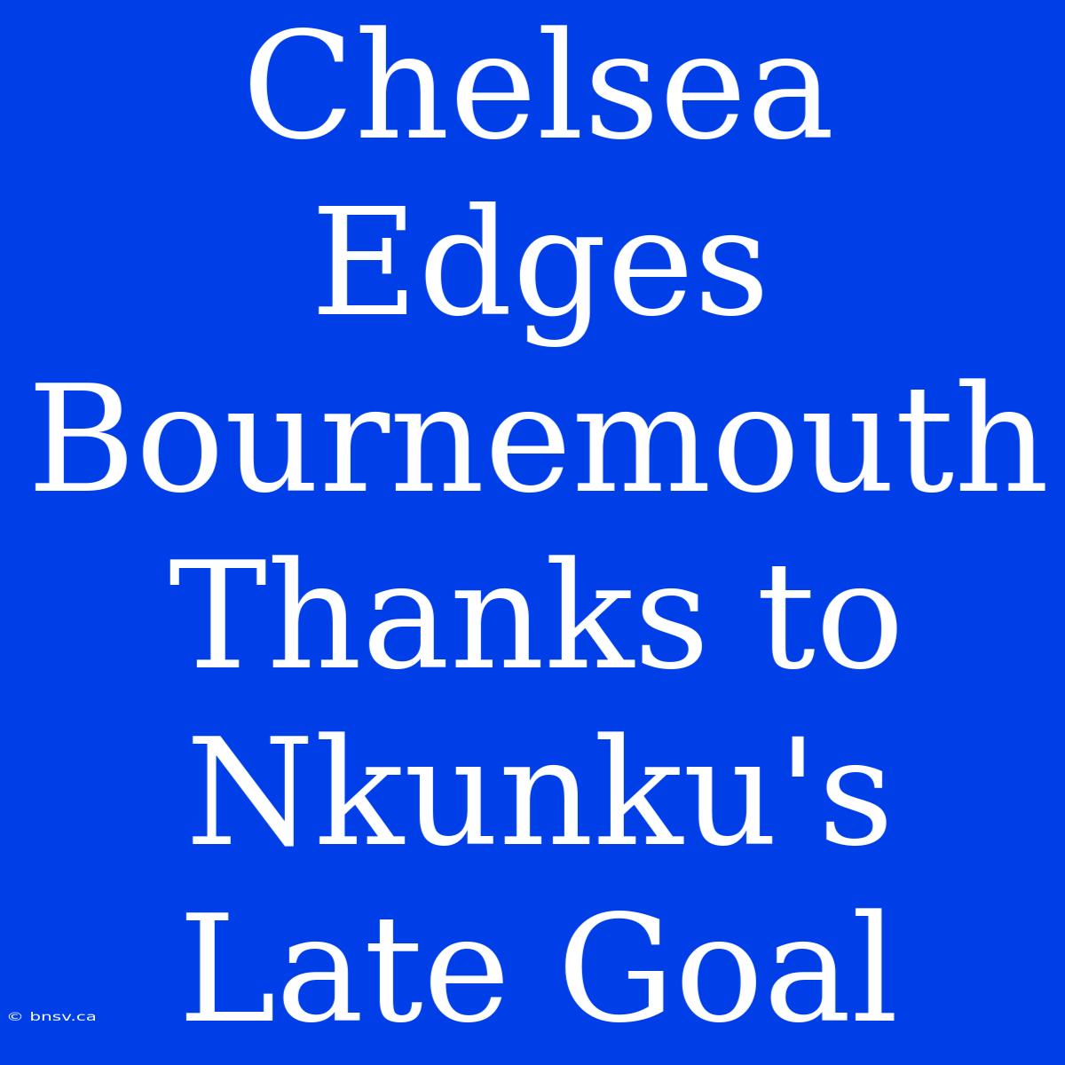 Chelsea Edges Bournemouth Thanks To Nkunku's Late Goal