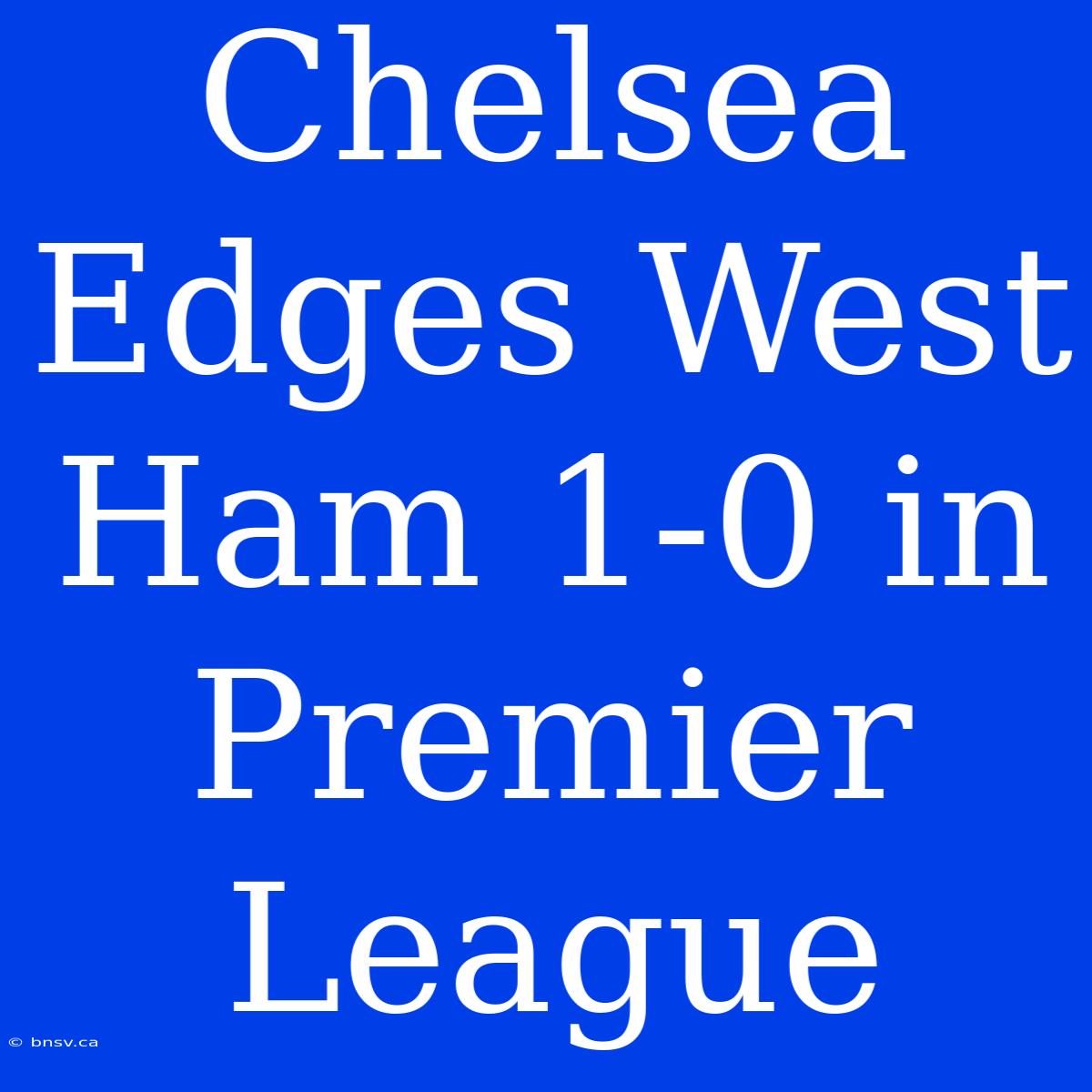 Chelsea Edges West Ham 1-0 In Premier League