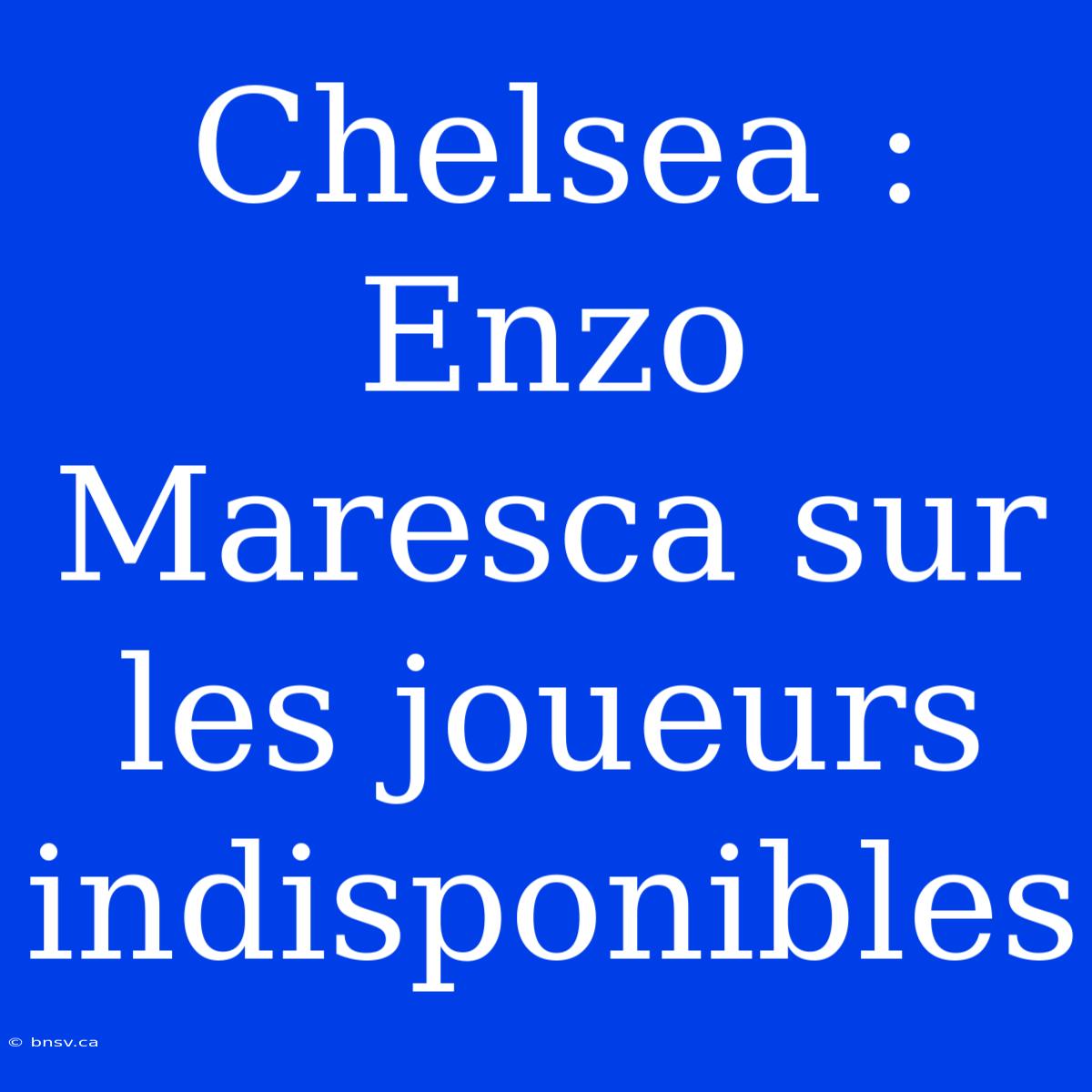 Chelsea : Enzo Maresca Sur Les Joueurs Indisponibles