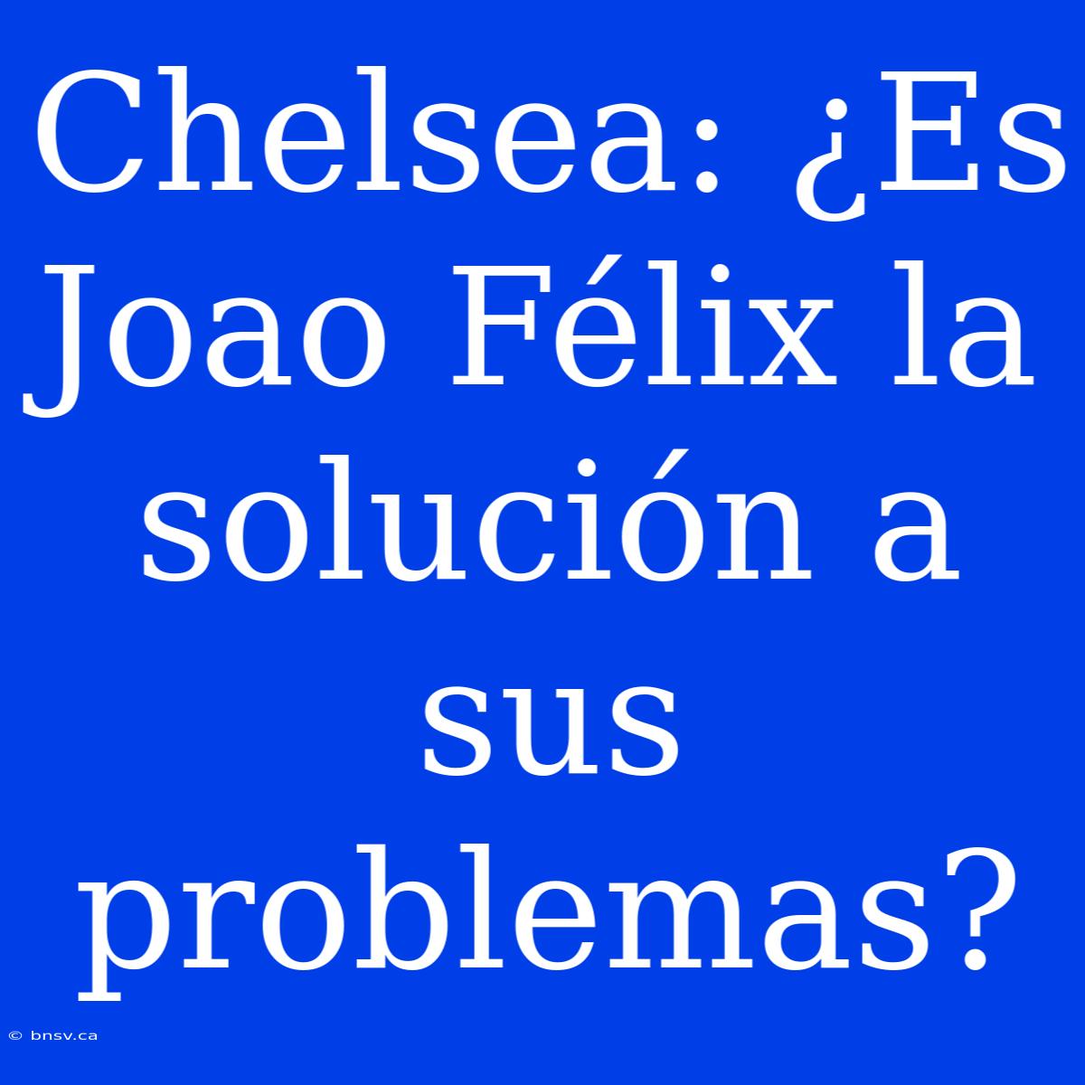 Chelsea: ¿Es Joao Félix La Solución A Sus Problemas?