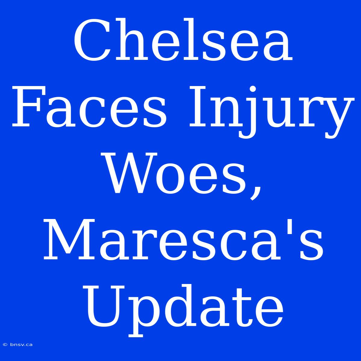 Chelsea Faces Injury Woes, Maresca's Update