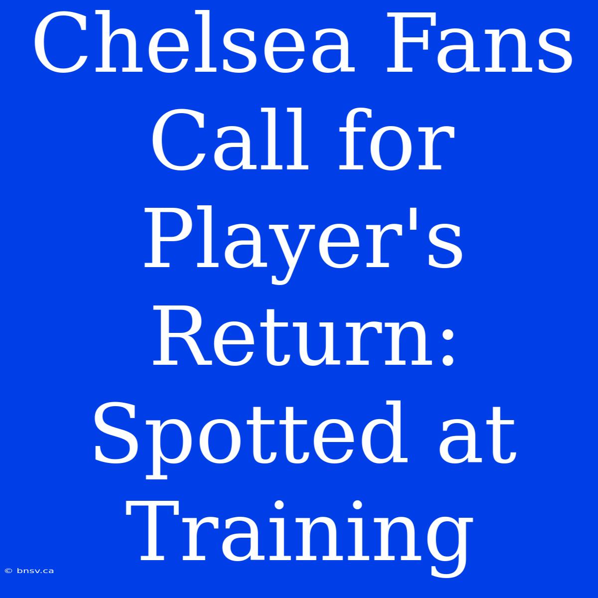 Chelsea Fans Call For Player's Return: Spotted At Training