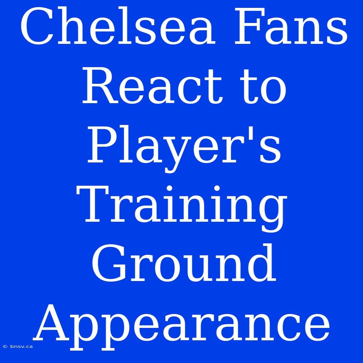 Chelsea Fans React To Player's Training Ground Appearance