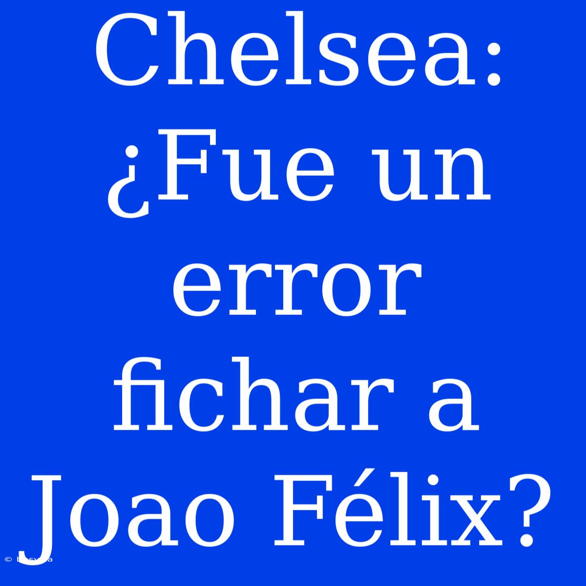 Chelsea: ¿Fue Un Error Fichar A Joao Félix?