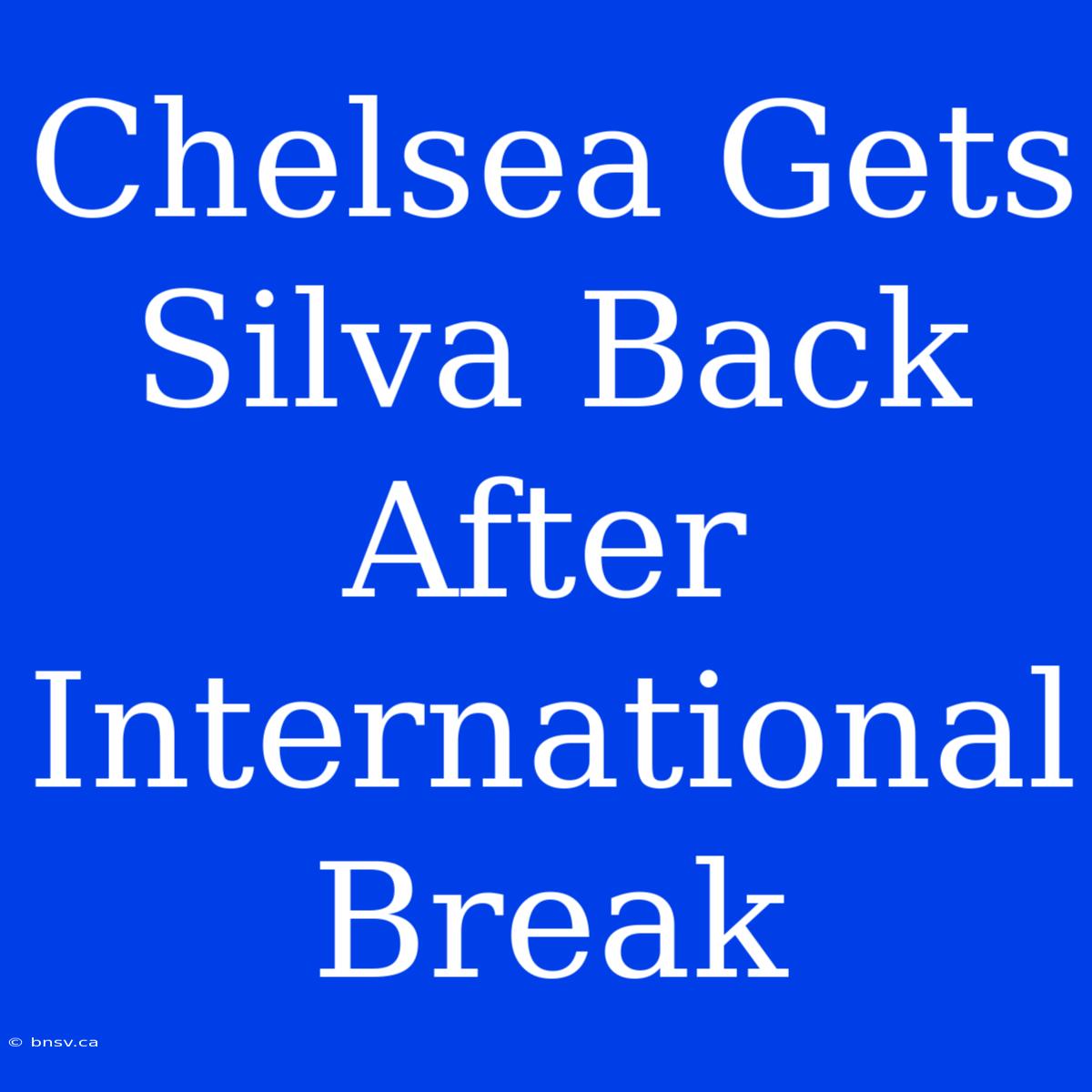 Chelsea Gets Silva Back After International Break