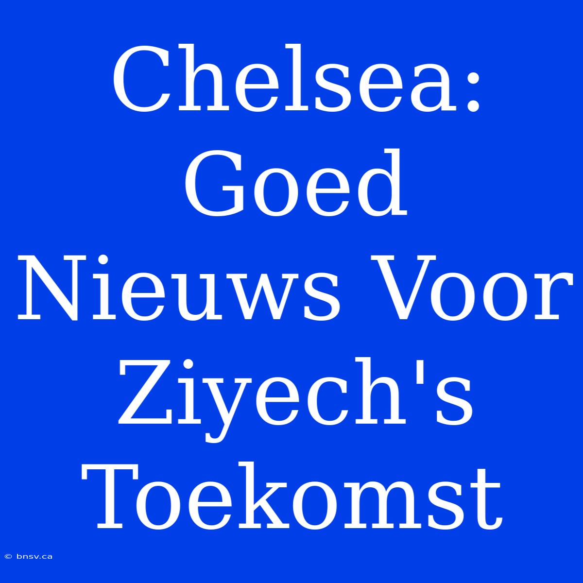 Chelsea: Goed Nieuws Voor Ziyech's Toekomst