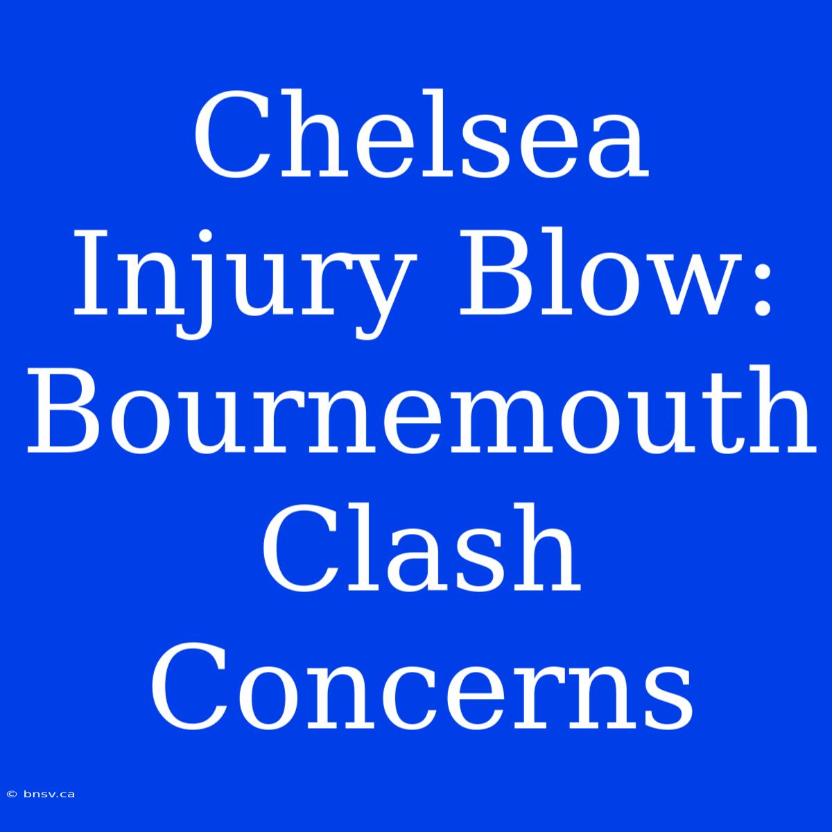 Chelsea Injury Blow: Bournemouth Clash Concerns