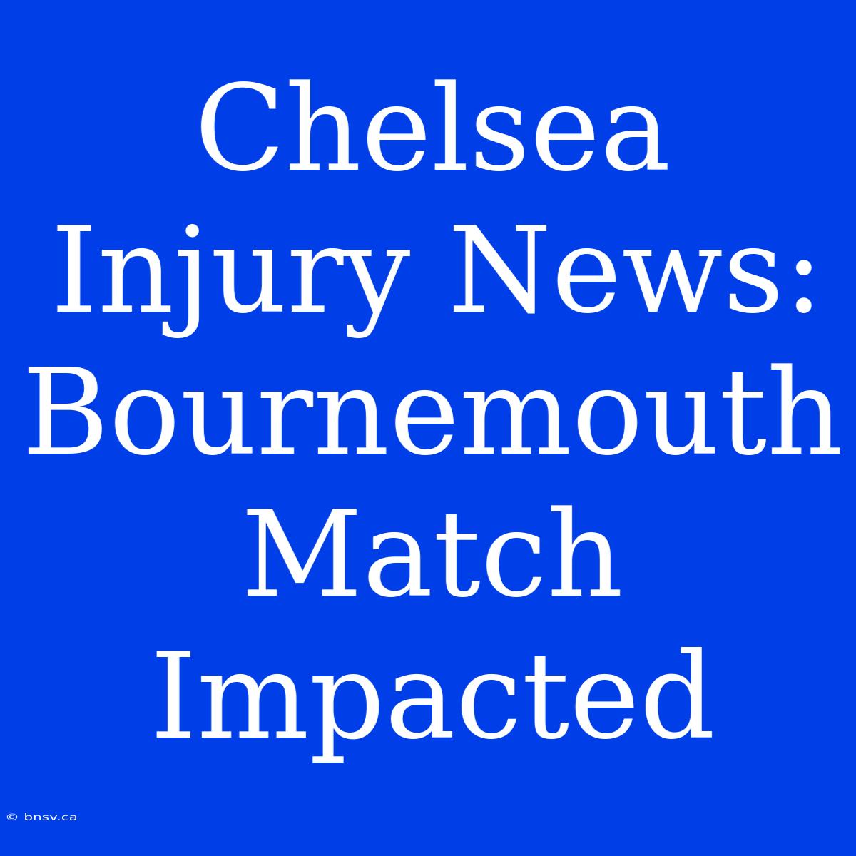 Chelsea Injury News: Bournemouth Match Impacted