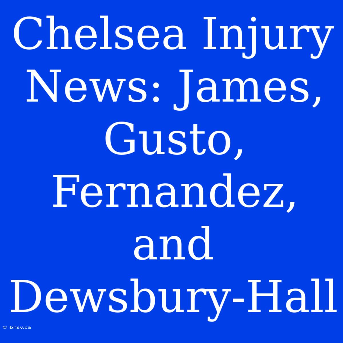 Chelsea Injury News: James, Gusto, Fernandez, And Dewsbury-Hall