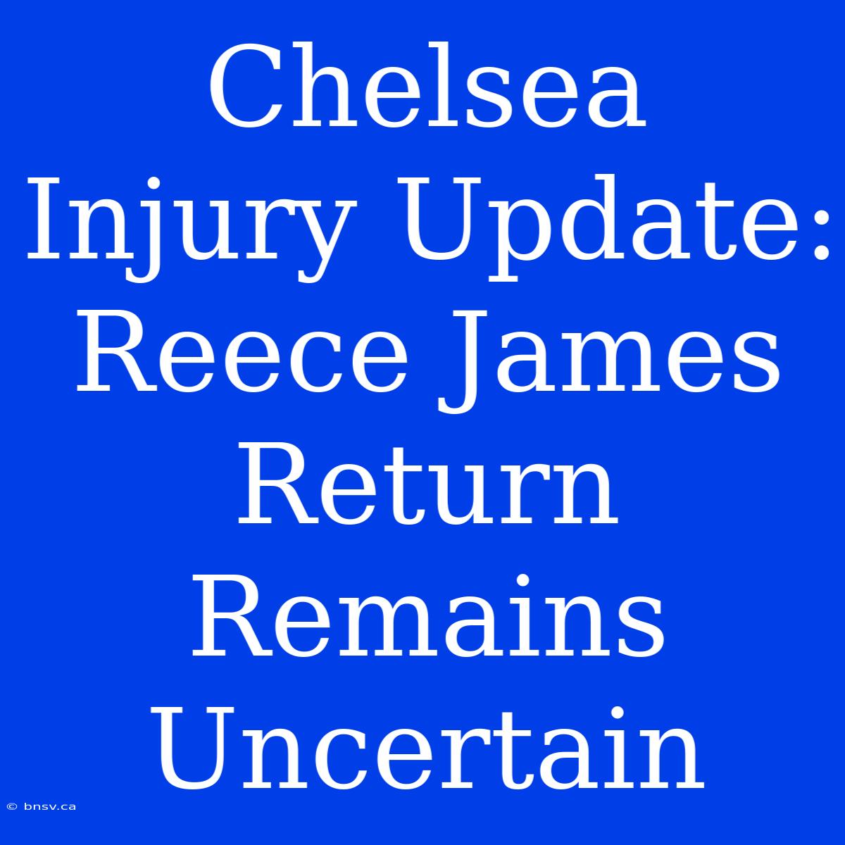 Chelsea Injury Update: Reece James Return Remains Uncertain