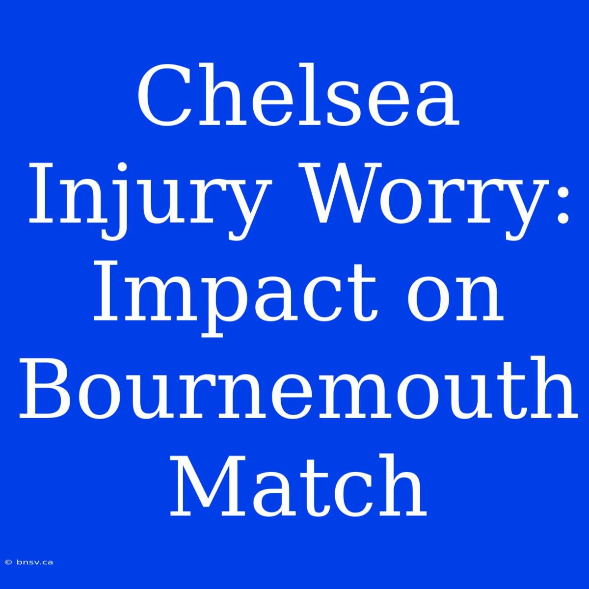 Chelsea Injury Worry: Impact On Bournemouth Match