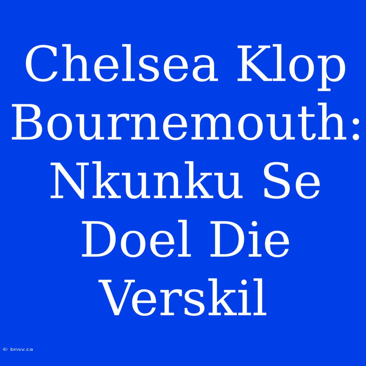 Chelsea Klop Bournemouth: Nkunku Se Doel Die Verskil