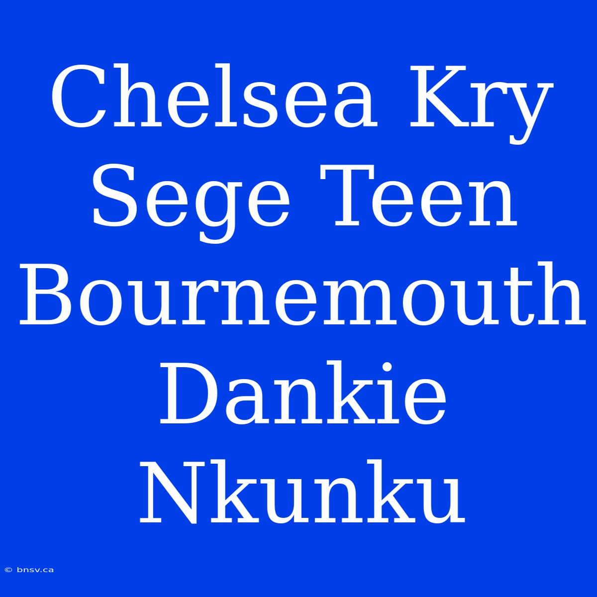 Chelsea Kry Sege Teen Bournemouth Dankie Nkunku