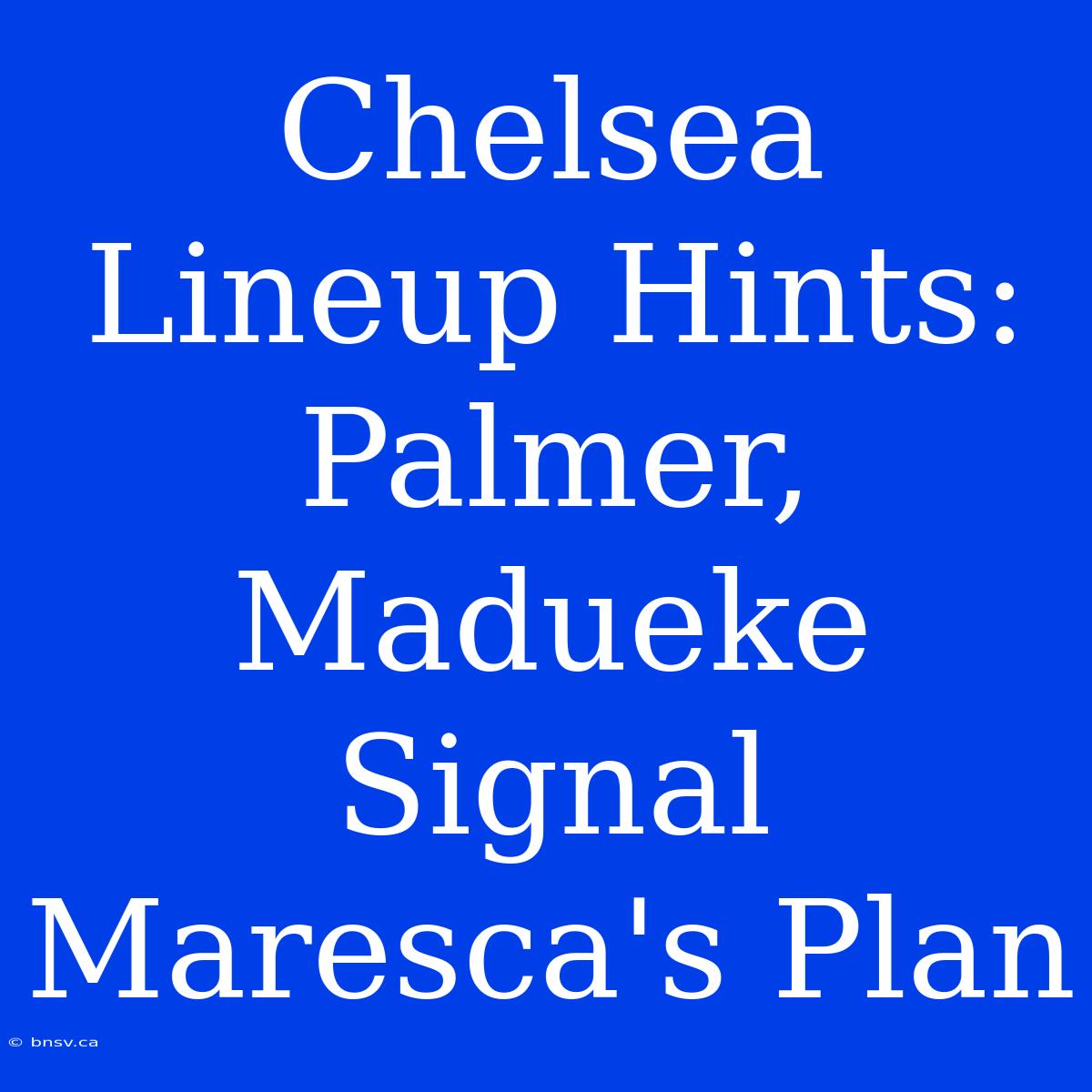 Chelsea Lineup Hints: Palmer, Madueke Signal Maresca's Plan