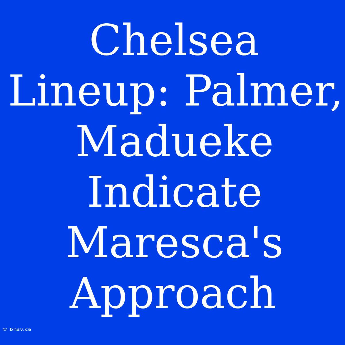 Chelsea Lineup: Palmer, Madueke Indicate Maresca's Approach