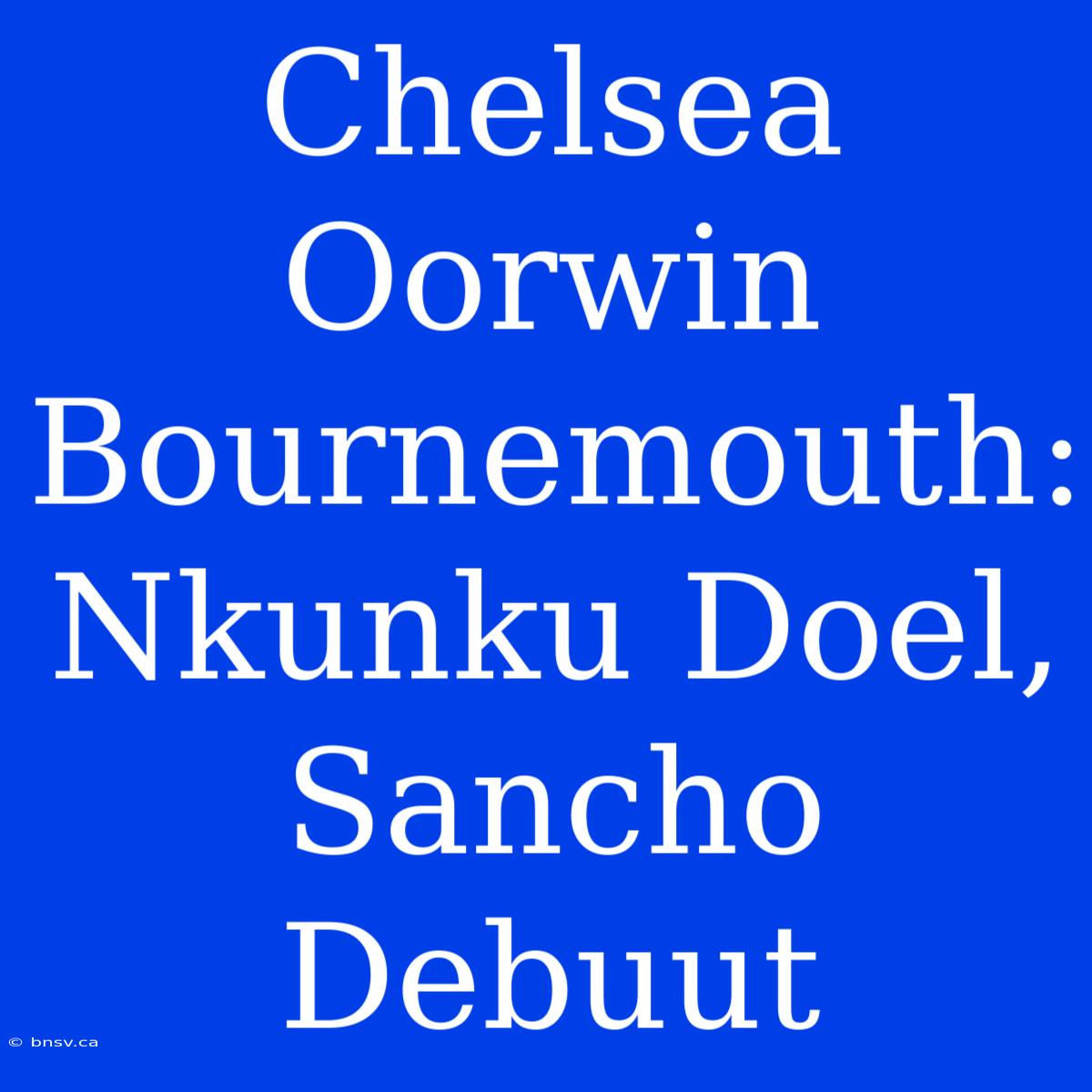 Chelsea Oorwin Bournemouth: Nkunku Doel, Sancho Debuut