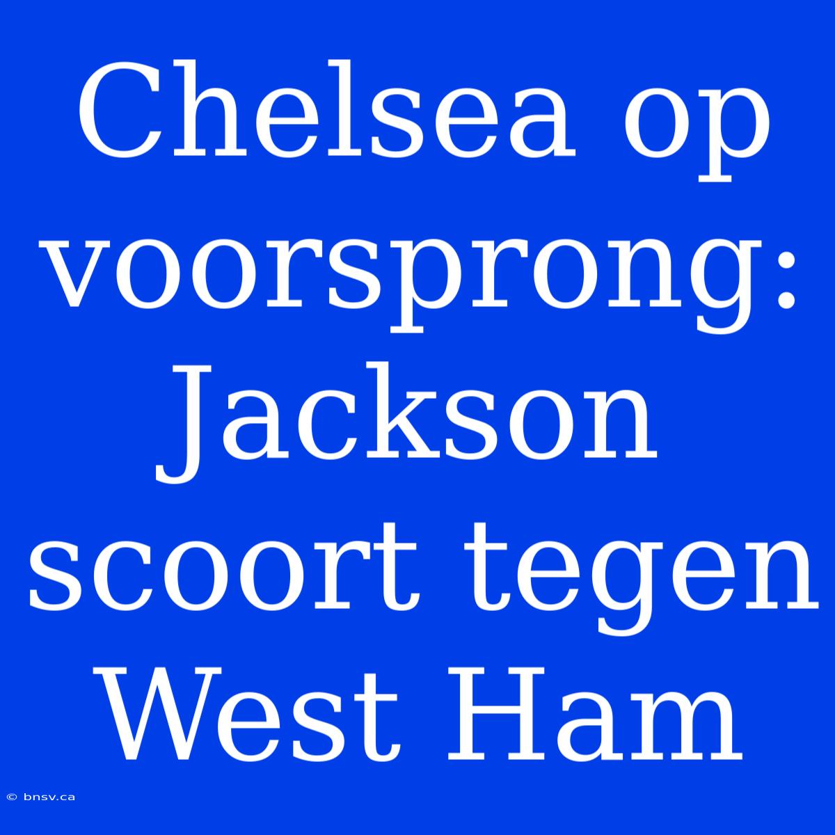 Chelsea Op Voorsprong: Jackson Scoort Tegen West Ham