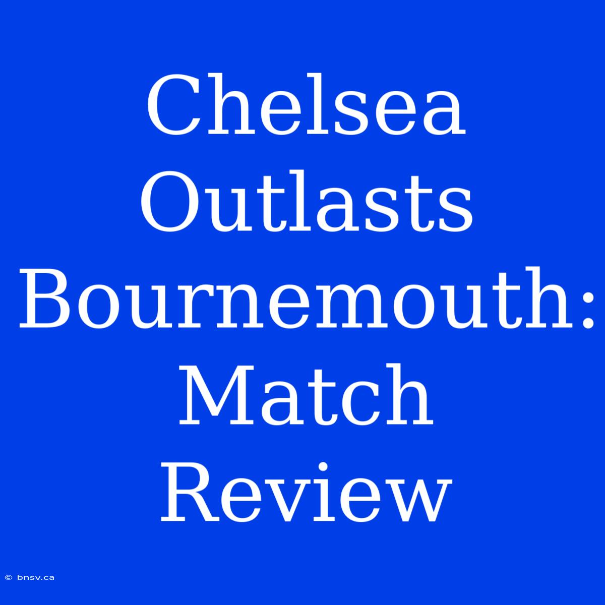 Chelsea Outlasts Bournemouth: Match Review