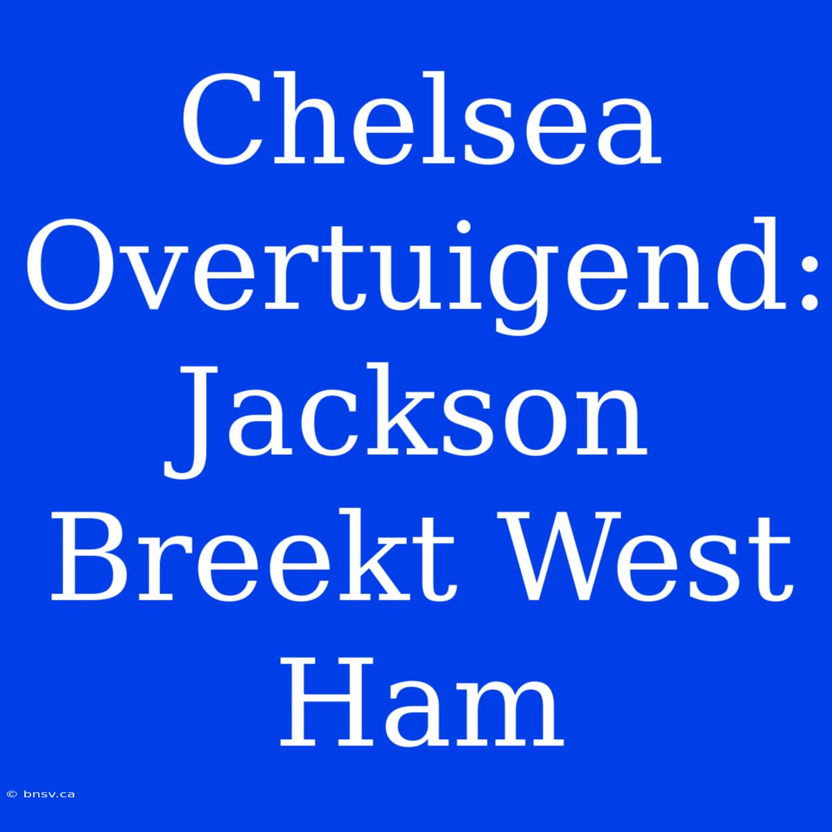 Chelsea Overtuigend: Jackson Breekt West Ham