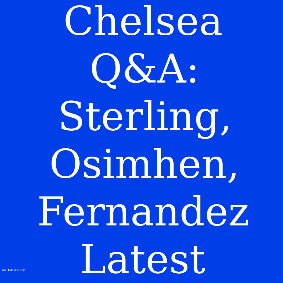 Chelsea Q&A:  Sterling, Osimhen, Fernandez Latest