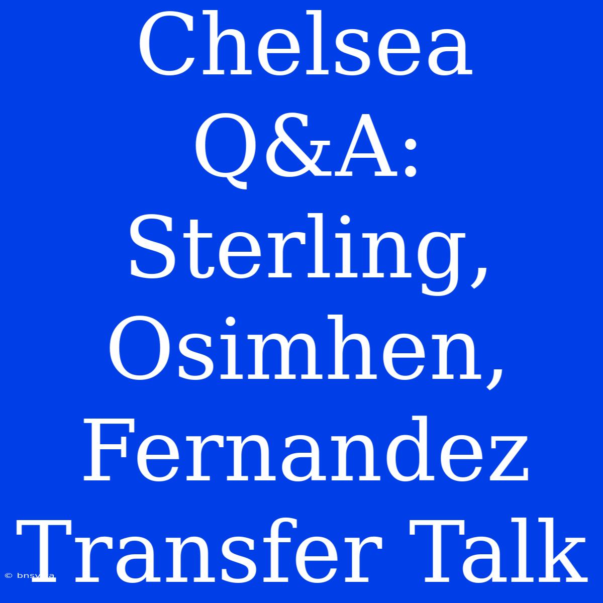 Chelsea Q&A:  Sterling, Osimhen, Fernandez Transfer Talk