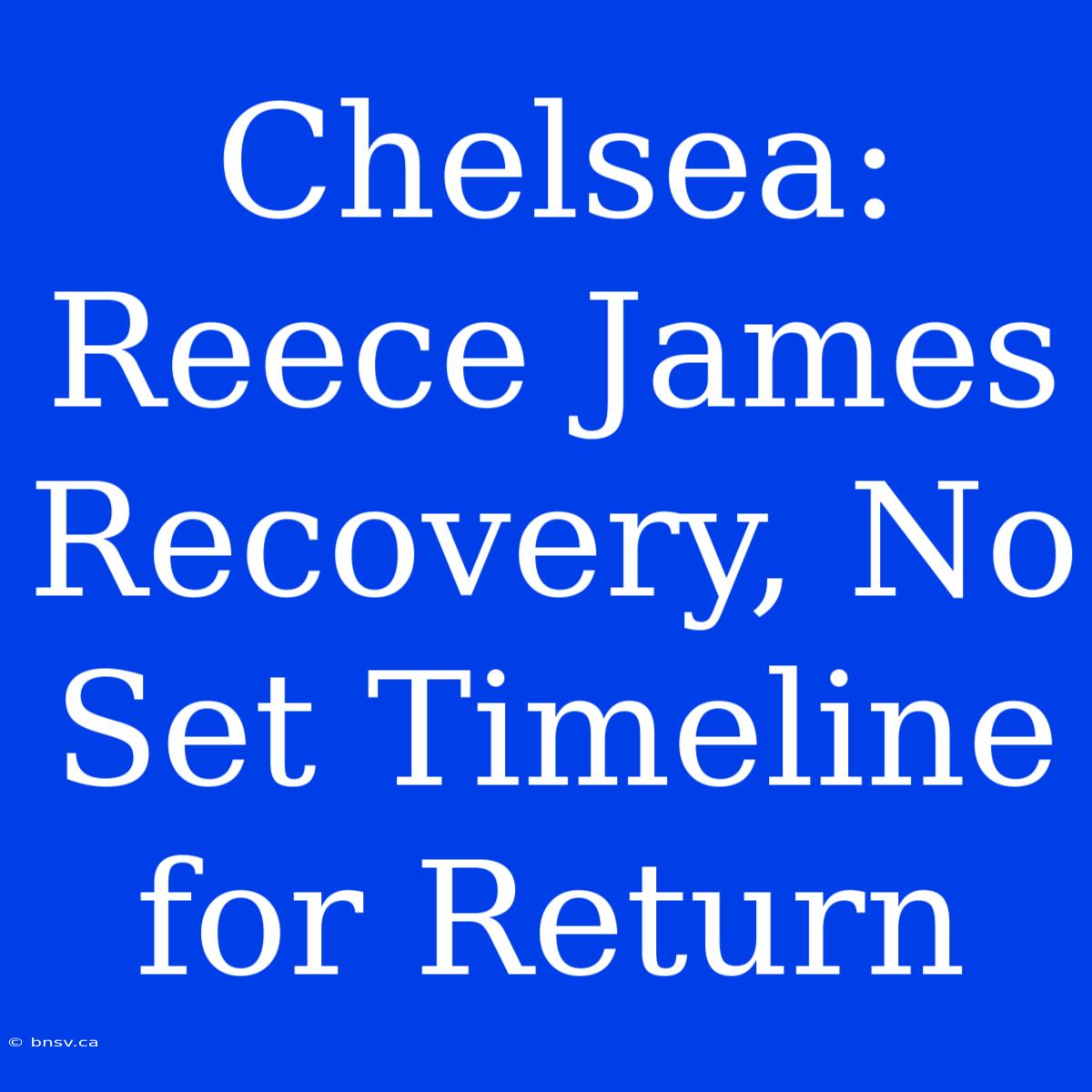 Chelsea: Reece James Recovery, No Set Timeline For Return