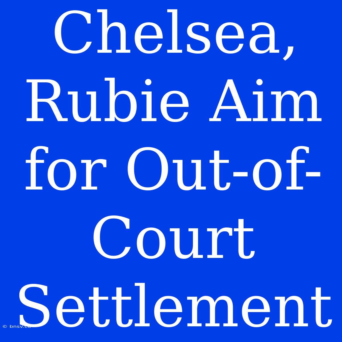 Chelsea, Rubie Aim For Out-of-Court Settlement