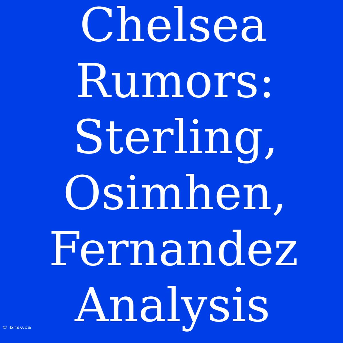 Chelsea Rumors:  Sterling, Osimhen, Fernandez Analysis