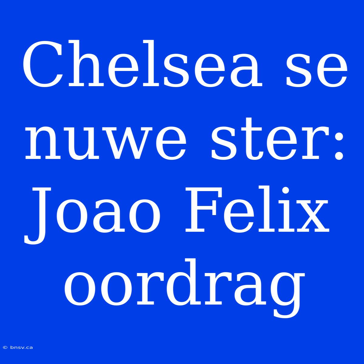 Chelsea Se Nuwe Ster: Joao Felix Oordrag