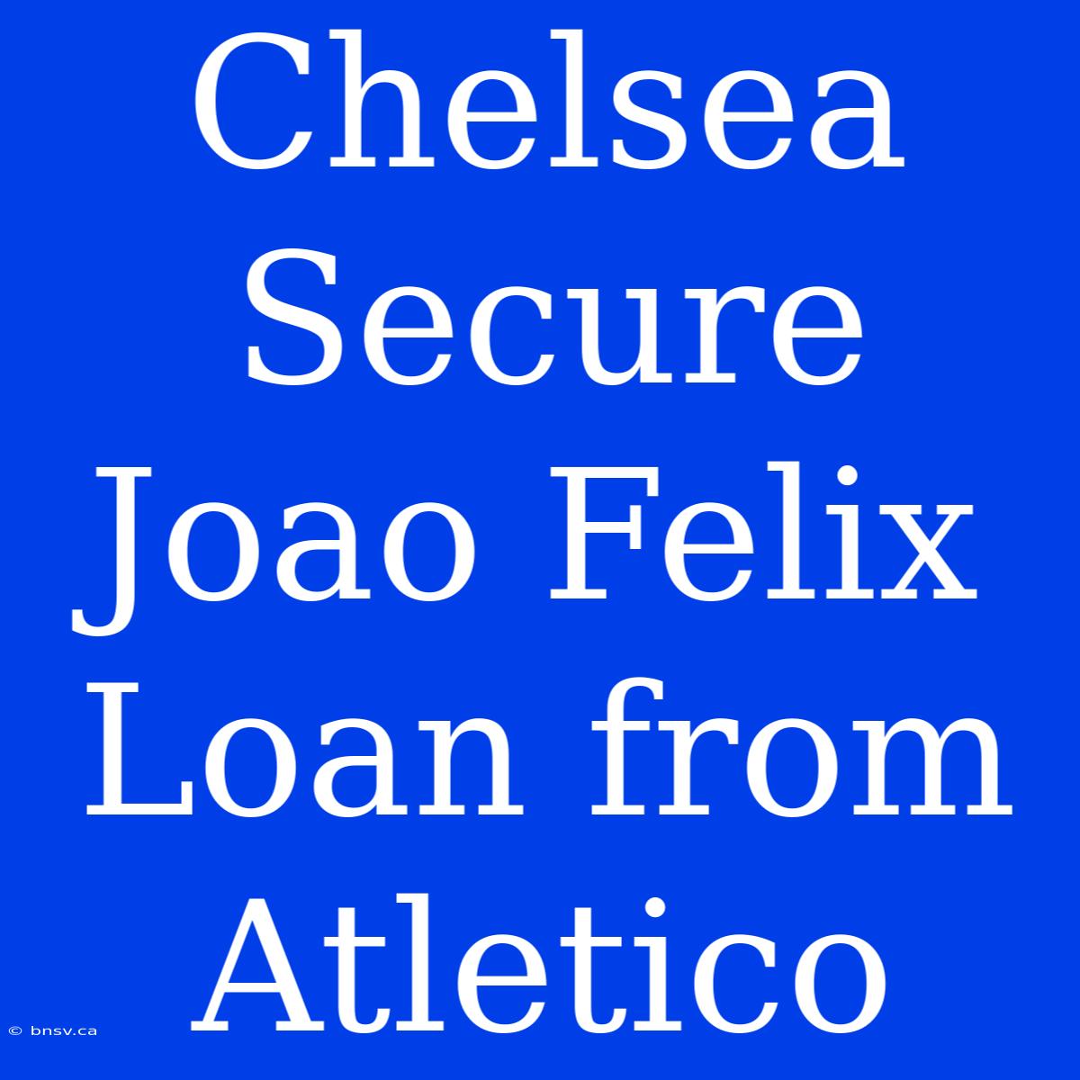 Chelsea Secure Joao Felix Loan From Atletico