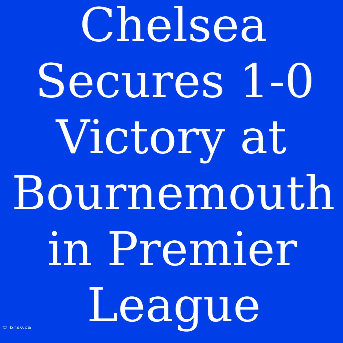 Chelsea Secures 1-0 Victory At Bournemouth In Premier League