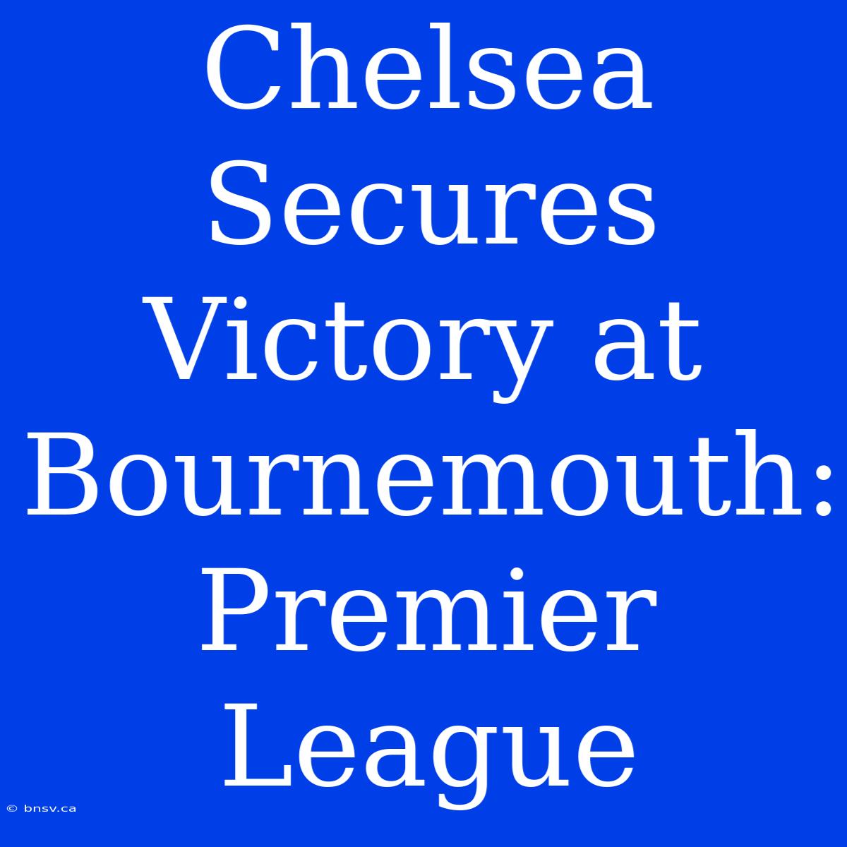 Chelsea Secures Victory At Bournemouth: Premier League