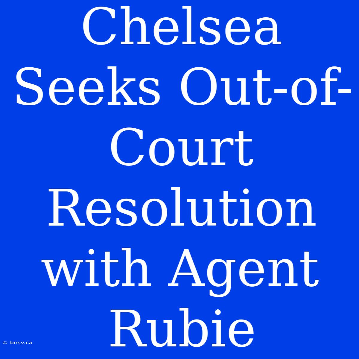 Chelsea Seeks Out-of-Court Resolution With Agent Rubie