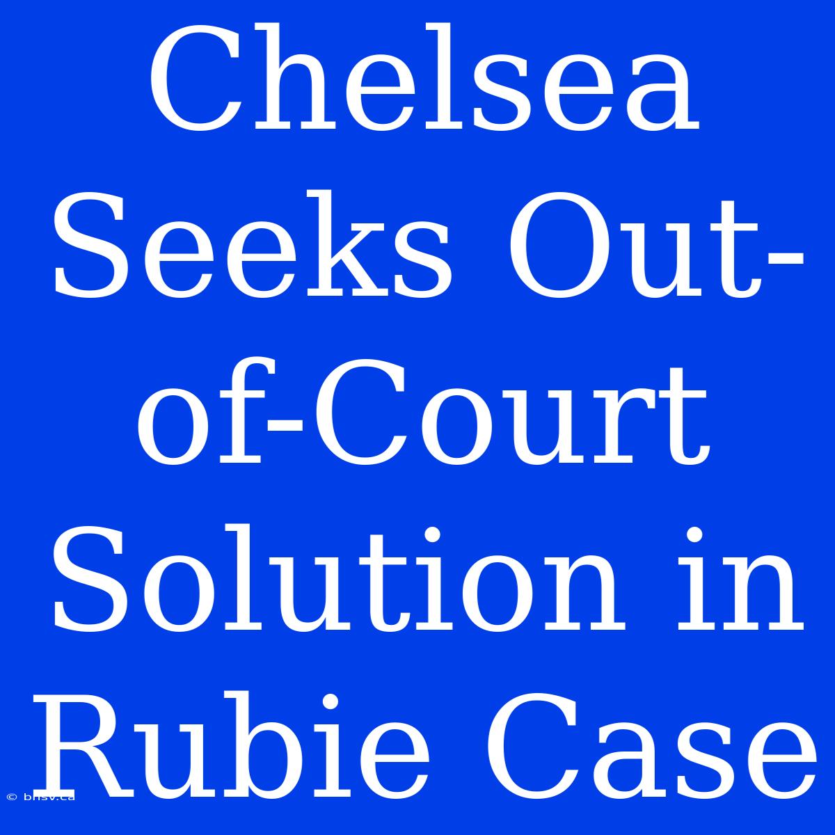 Chelsea Seeks Out-of-Court Solution In Rubie Case