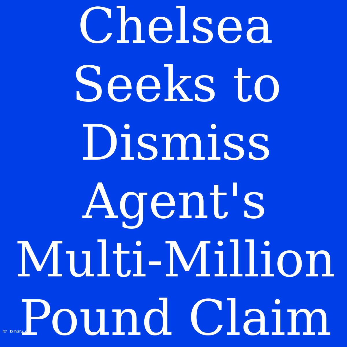 Chelsea Seeks To Dismiss Agent's Multi-Million Pound Claim