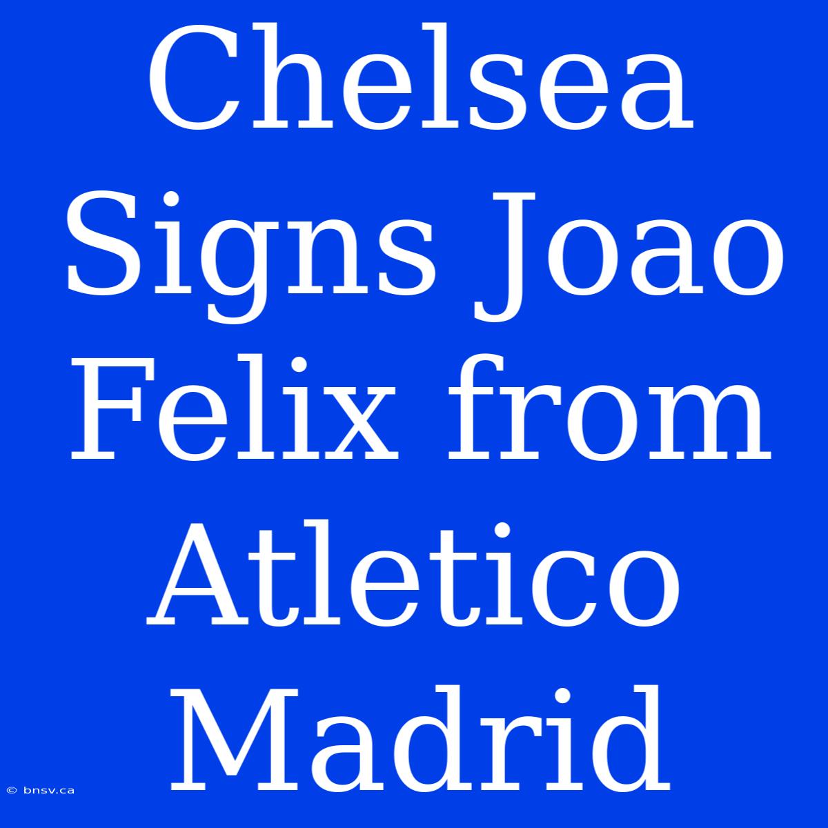 Chelsea Signs Joao Felix From Atletico Madrid