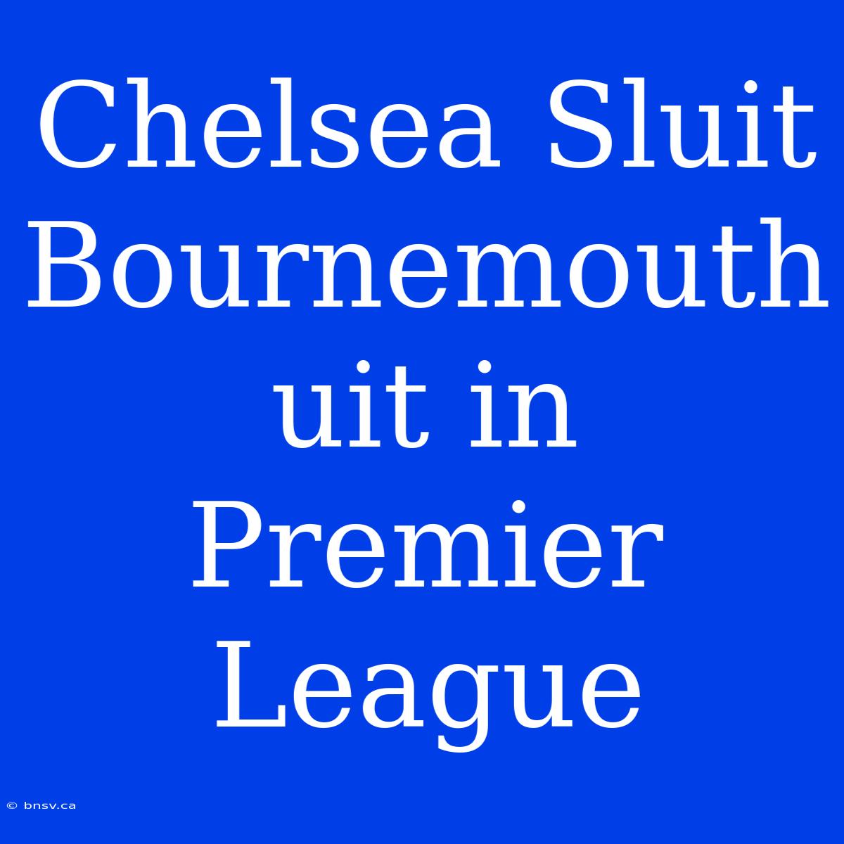 Chelsea Sluit Bournemouth Uit In Premier League