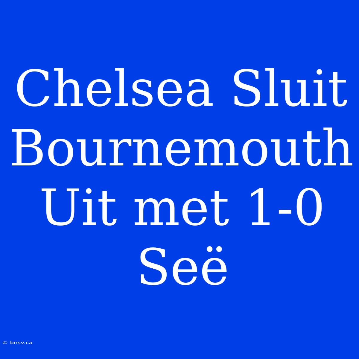 Chelsea Sluit Bournemouth Uit Met 1-0 Seë