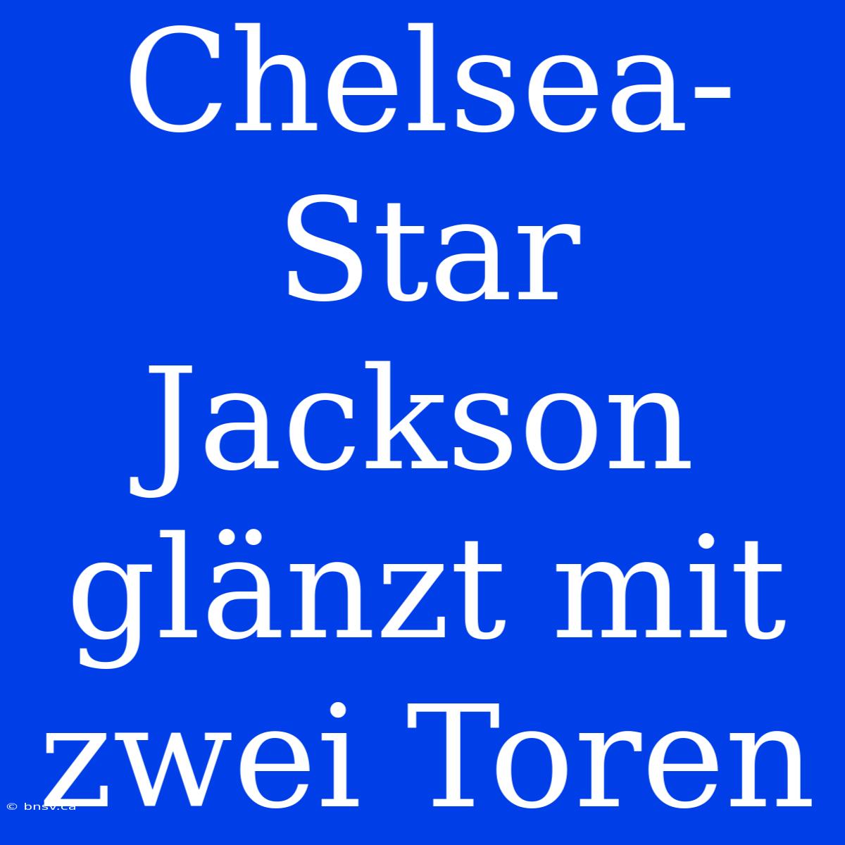 Chelsea-Star Jackson Glänzt Mit Zwei Toren