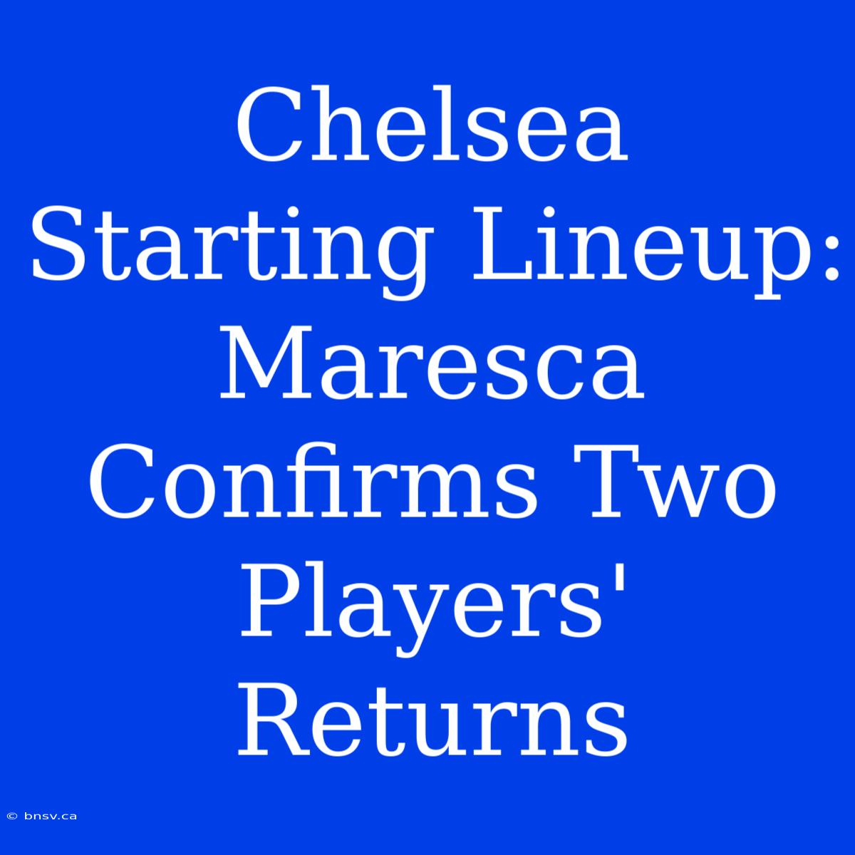 Chelsea Starting Lineup: Maresca Confirms Two Players' Returns