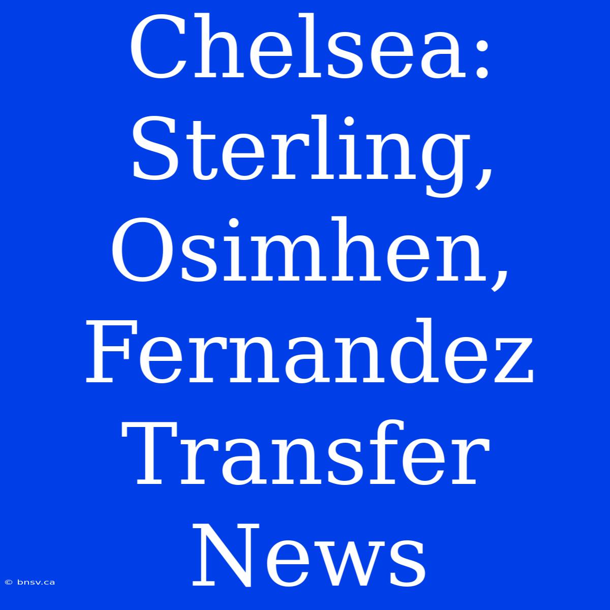 Chelsea:  Sterling, Osimhen, Fernandez Transfer News