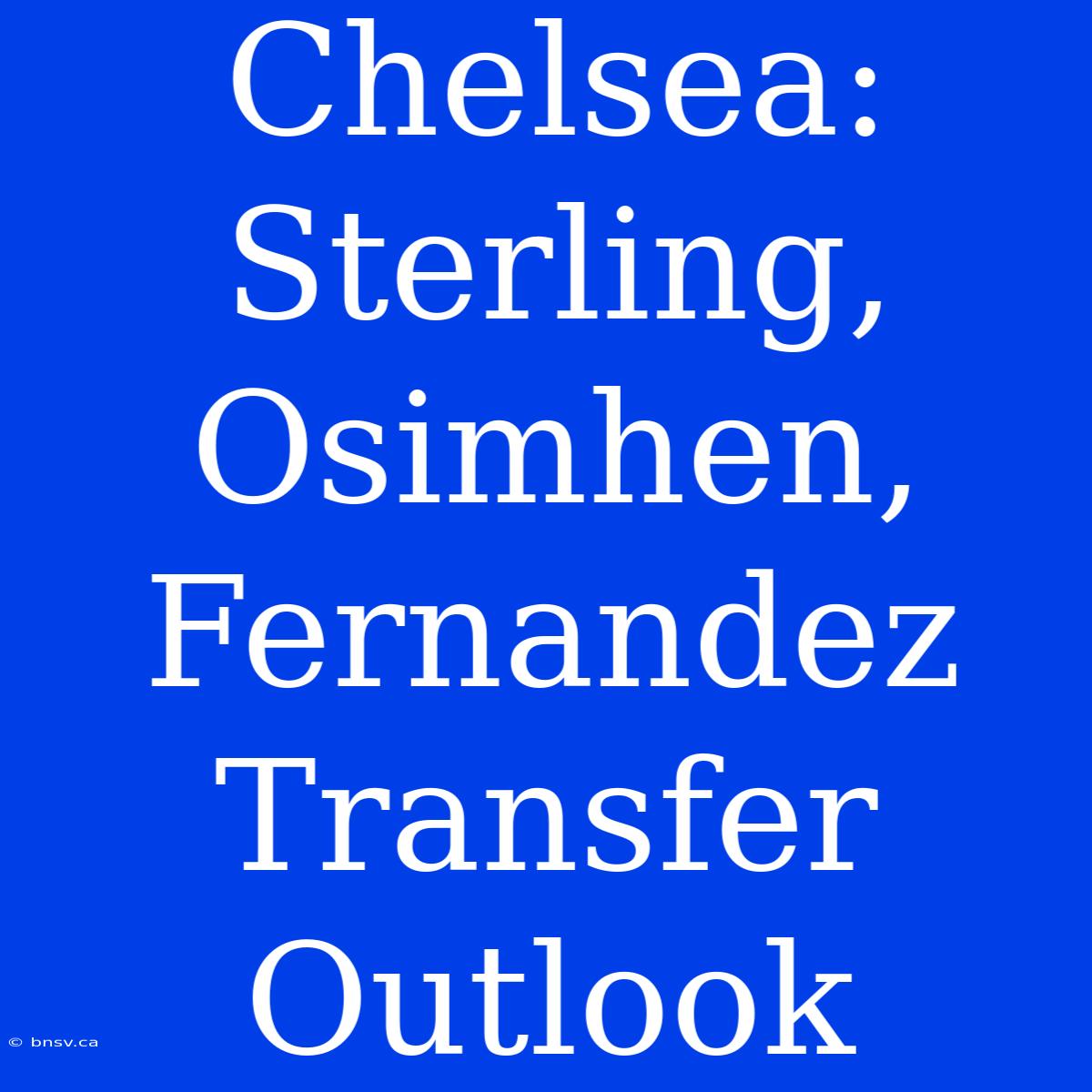 Chelsea:  Sterling, Osimhen, Fernandez Transfer Outlook