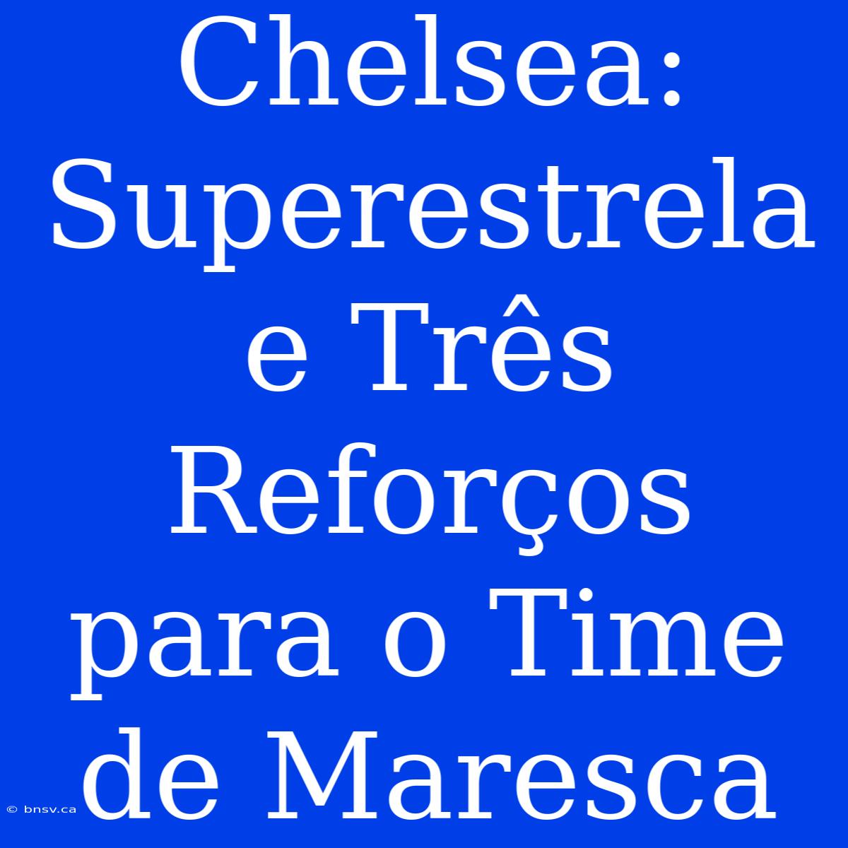 Chelsea: Superestrela E Três Reforços Para O Time De Maresca