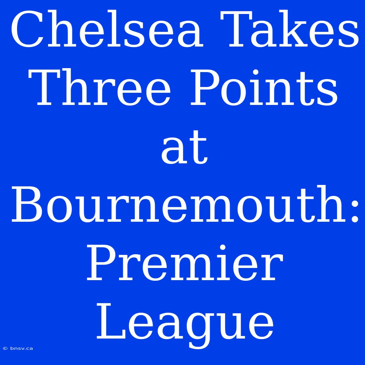 Chelsea Takes Three Points At Bournemouth: Premier League