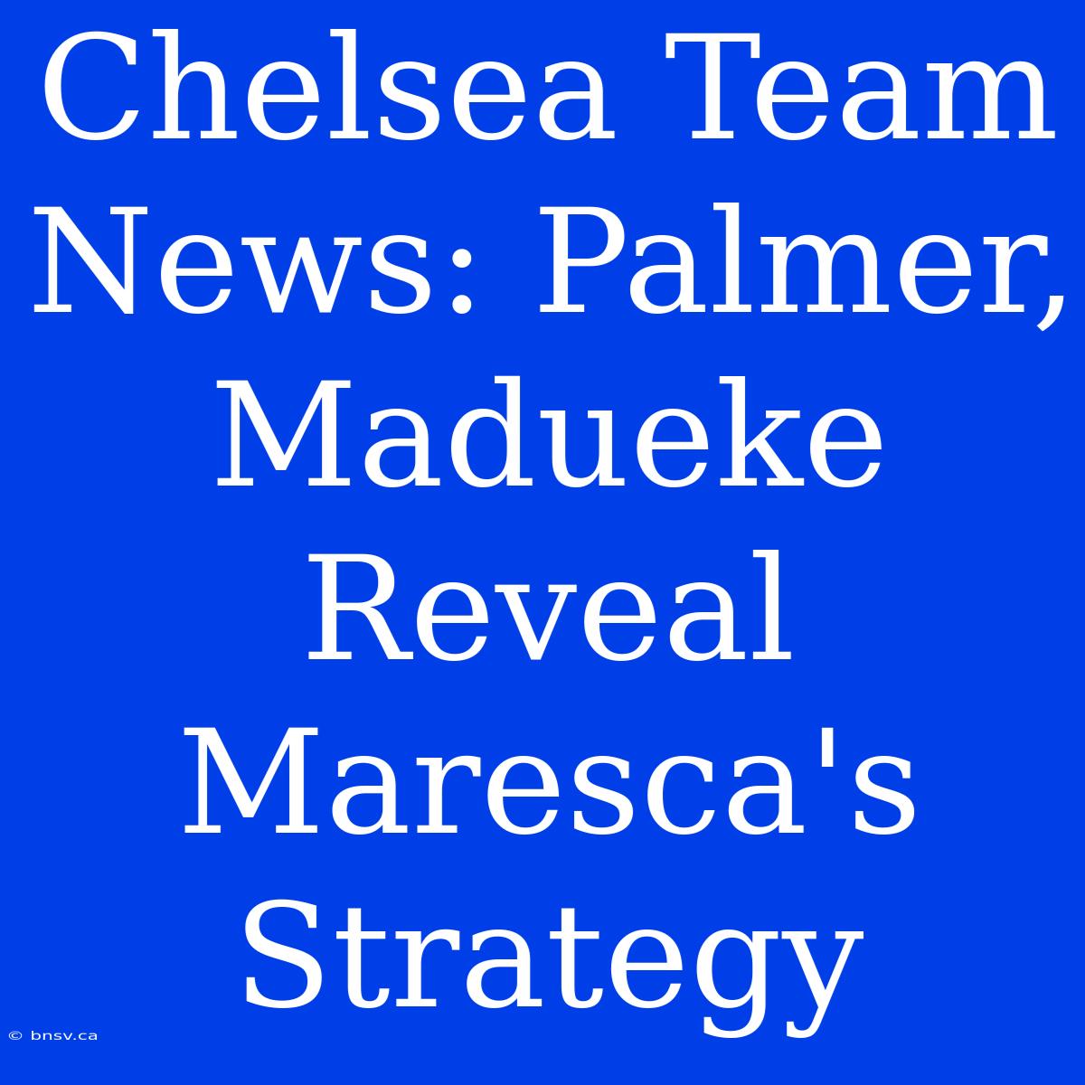 Chelsea Team News: Palmer, Madueke Reveal Maresca's Strategy