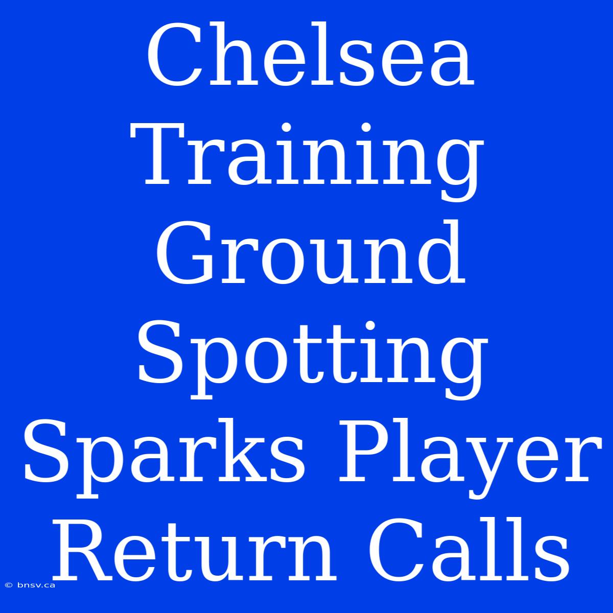 Chelsea Training Ground Spotting Sparks Player Return Calls